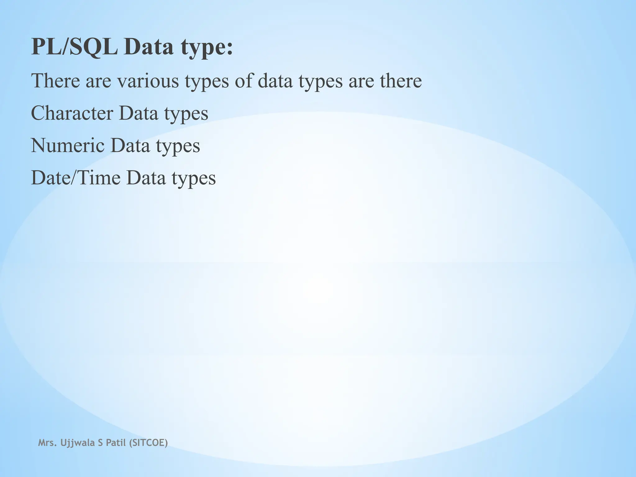 Mrs. Ujjwala S Patil (SITCOE)
PL/SQL Data type:
There are various types of data types are there
Character Data types
Numeric Data types
Date/Time Data types
 