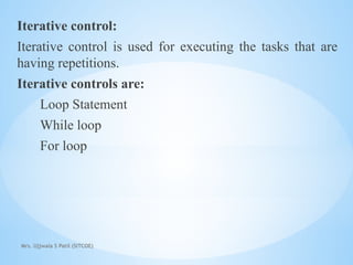 Mrs. Ujjwala S Patil (SITCOE)
Iterative control:
Iterative control is used for executing the tasks that are
having repetitions.
Iterative controls are:
Loop Statement
While loop
For loop
 
