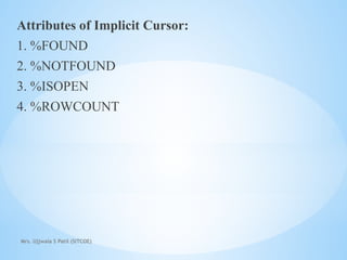 Mrs. Ujjwala S Patil (SITCOE)
Attributes of Implicit Cursor:
1. %FOUND
2. %NOTFOUND
3. %ISOPEN
4. %ROWCOUNT
 