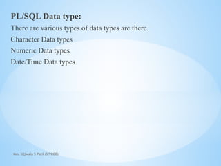Mrs. Ujjwala S Patil (SITCOE)
PL/SQL Data type:
There are various types of data types are there
Character Data types
Numeric Data types
Date/Time Data types
 