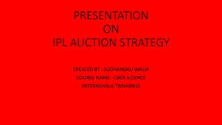 PRESENTATION
ON
IPL AUCTION STRATEGY
CREATED BY : SUDHANSHU WALIA
COURSE NAME : DATA SCIENCE
INTERNSHALA TRAININGS
 