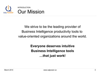 INTRODUCTION Our Mission We strive to be the leading provider of Business Intelligence productivity tools to  value-oriented organizations around the world. Everyone deserves intuitive Business Intelligence tools … that just work! March 2010 www.sqlpower.ca 