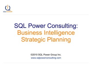 SQL Power Consulting: Business Intelligence Strategic Planning ©2010 SQL Power Group Inc. www.sqlpowerconsulting.com 