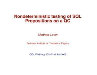 Nondeterministic testing of SQL
    Propositions on a QC


                Matthew Leifer

     Perimeter Institute for Theoretical Physics




       QICL Workshop 17th-22nd July 2005
 