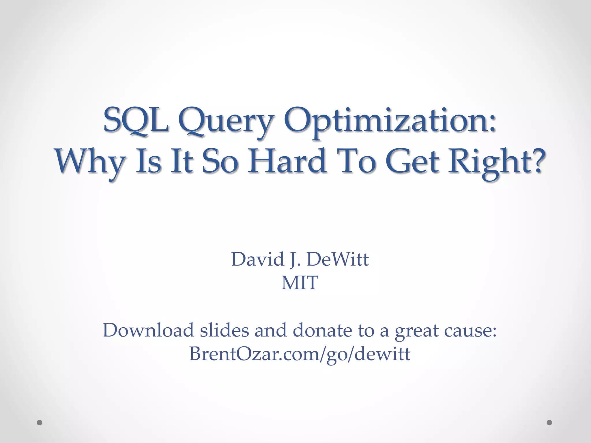 David J. DeWitt MIT Download slides and donate to a great cause: BrentOzar.com/go/dewitt SQL Query Optimization: Why Is It So Hard To Get Right? 