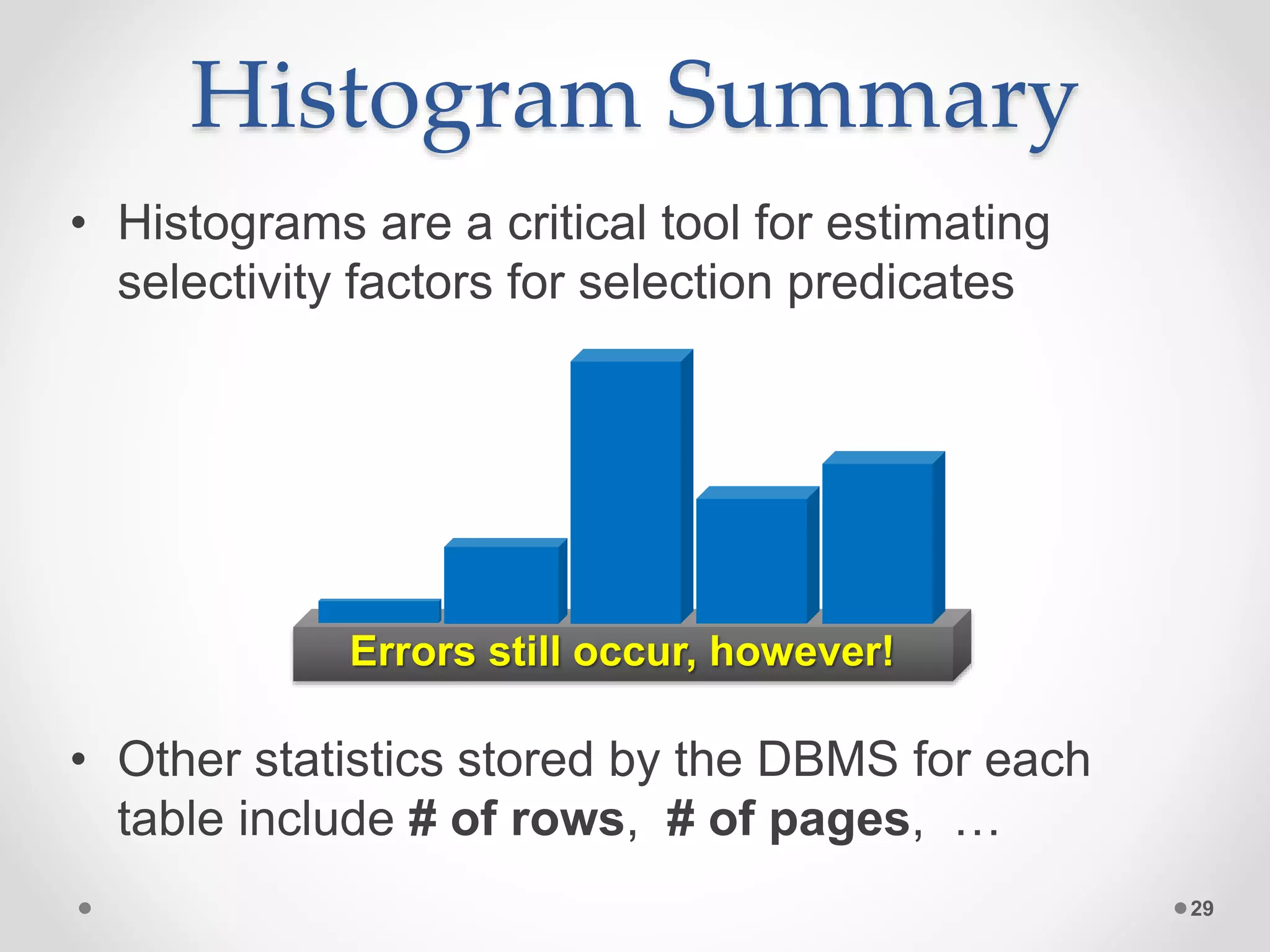 Histogram Summary • Histograms are a critical tool for estimating selectivity factors for selection predicates 29 Errors still occur, however! • Other statistics stored by the DBMS for each table include # of rows, # of pages, … 