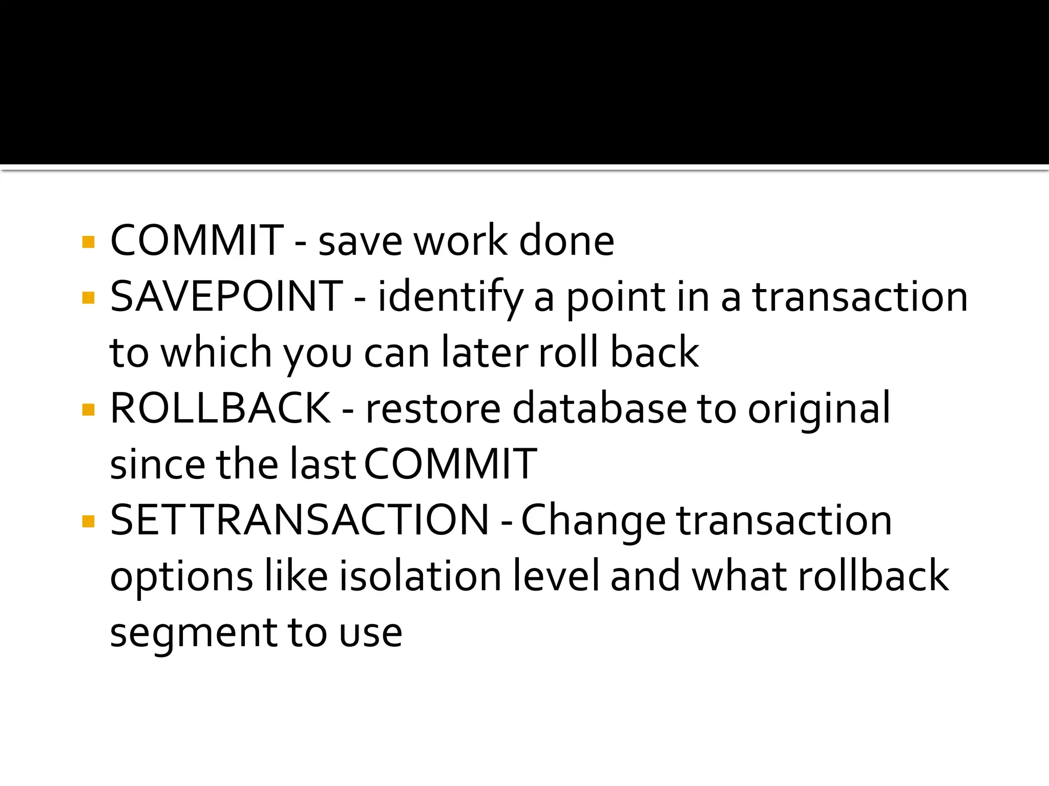 ◾COMMIT - save work done
◾SAVEPOINT - identify a point in a transaction
to which you can later roll back
◾ROLLBACK - restore database to original
since the lastCOMMIT
◾SETTRANSACTION -Change transaction
options like isolation level and what rollback
segment to use
 