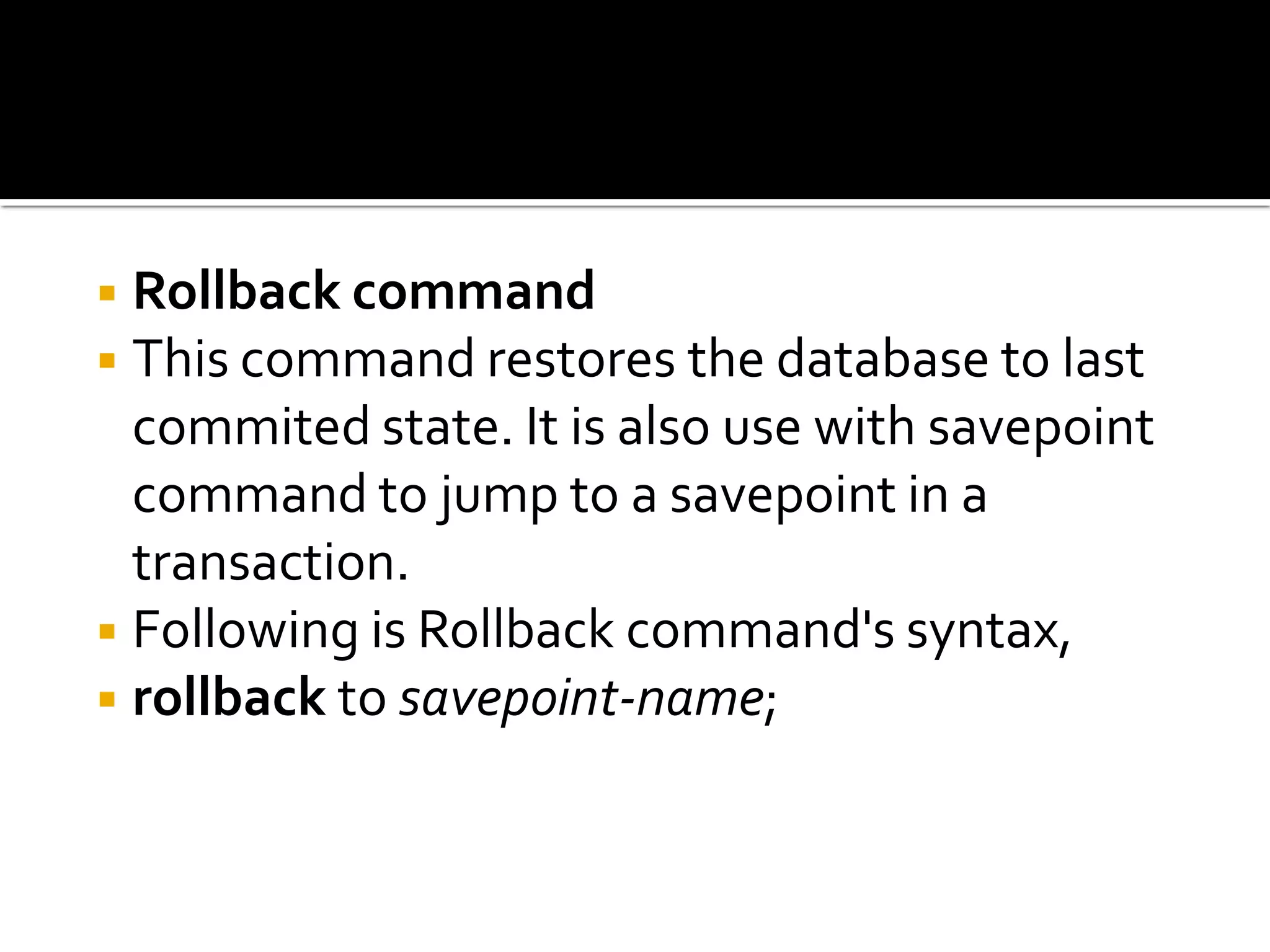 ◾Rollback command
◾This command restores the database to last
commited state. It is also use with savepoint
command to jump to a savepoint in a
transaction.
◾Following is Rollback command's syntax,
◾rollback to savepoint-name;
 