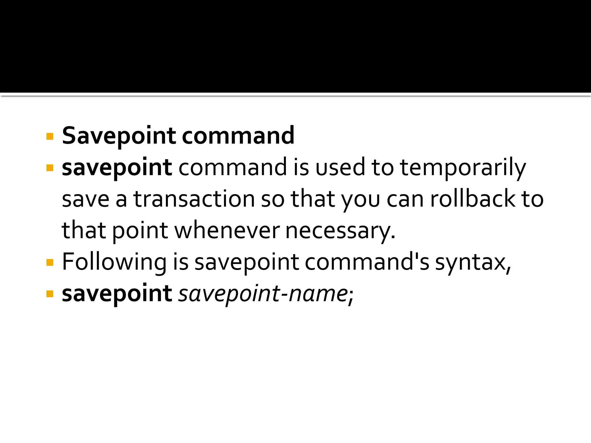◾Savepoint command
◾savepoint command is used to temporarily
save a transaction so that you can rollback to
that point whenever necessary.
◾Following is savepoint command's syntax,
◾savepoint savepoint-name;
 