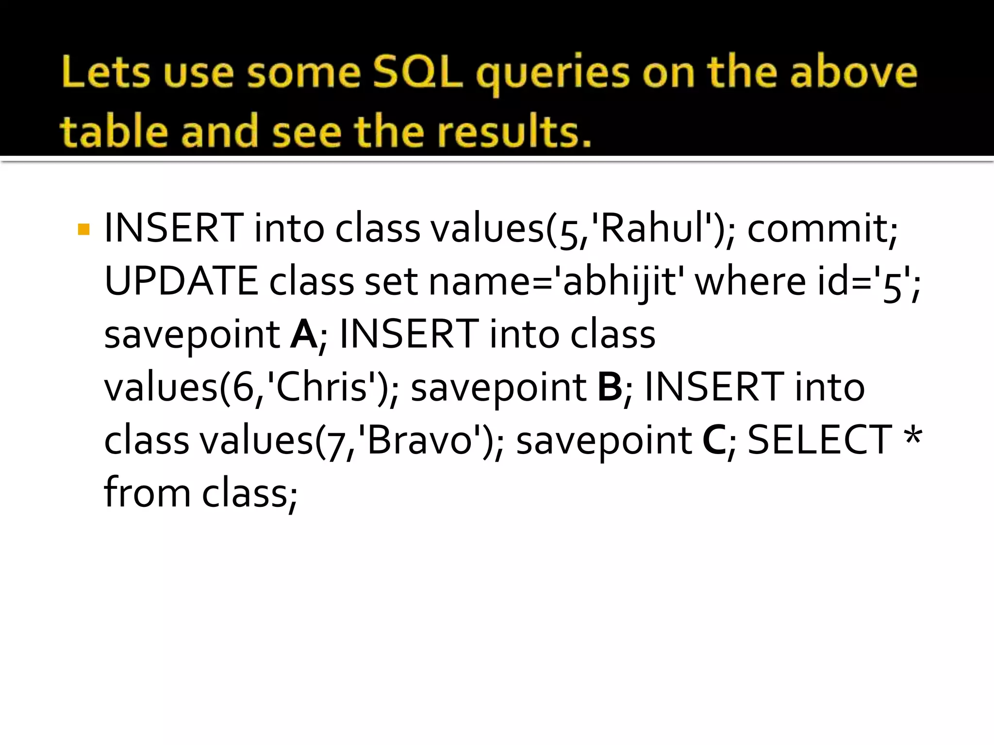 ◾INSERT into class values(5,'Rahul'); commit;
UPDATE class set name='abhijit' where id='5';
savepoint A; INSERT into class
values(6,'Chris'); savepoint B; INSERT into
class values(7,'Bravo'); savepoint C; SELECT *
from class;
 