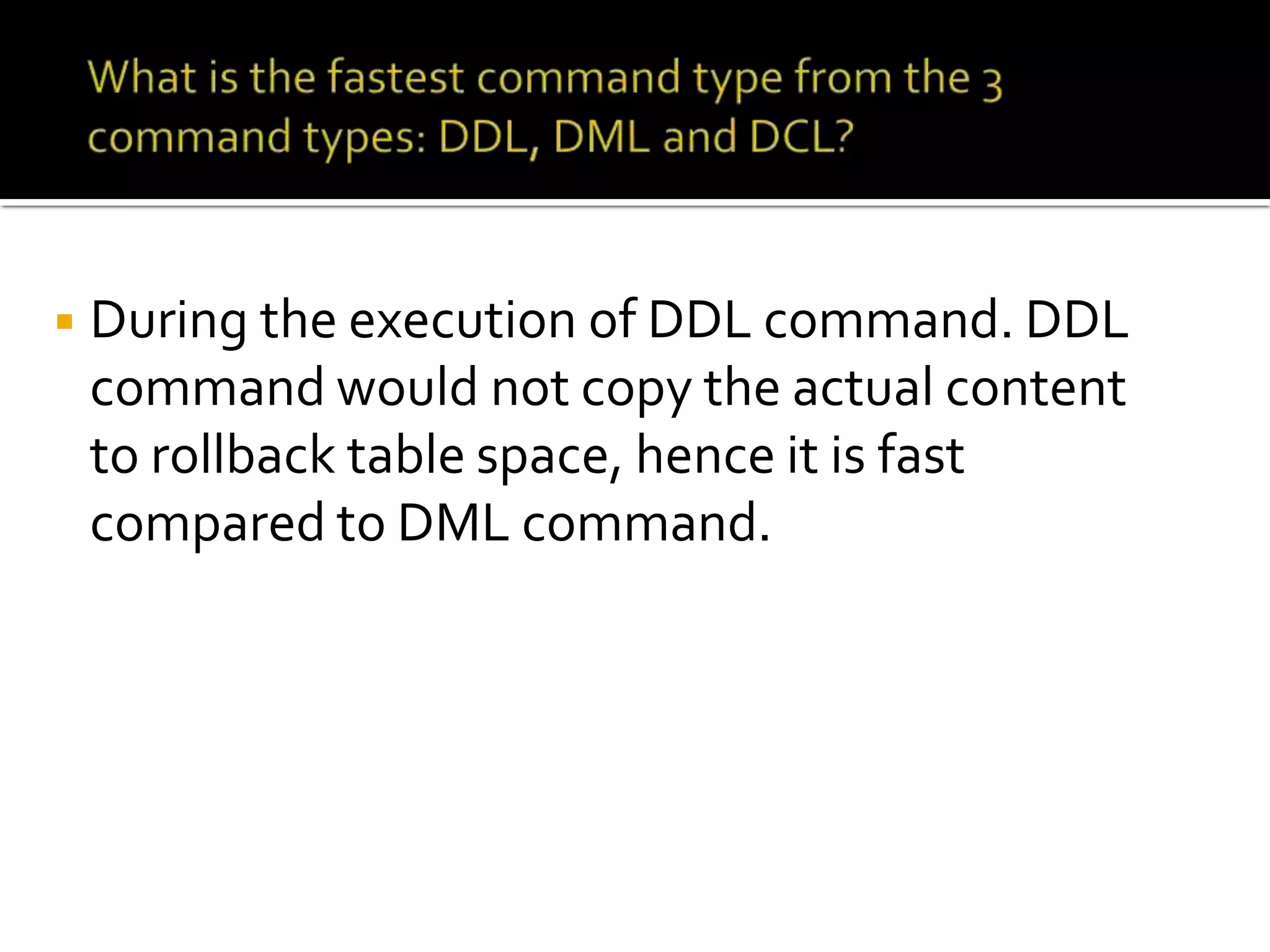 ◾During the execution of DDL command. DDL
command would not copy the actual content
to rollback table space, hence it is fast
compared to DML command.
 
