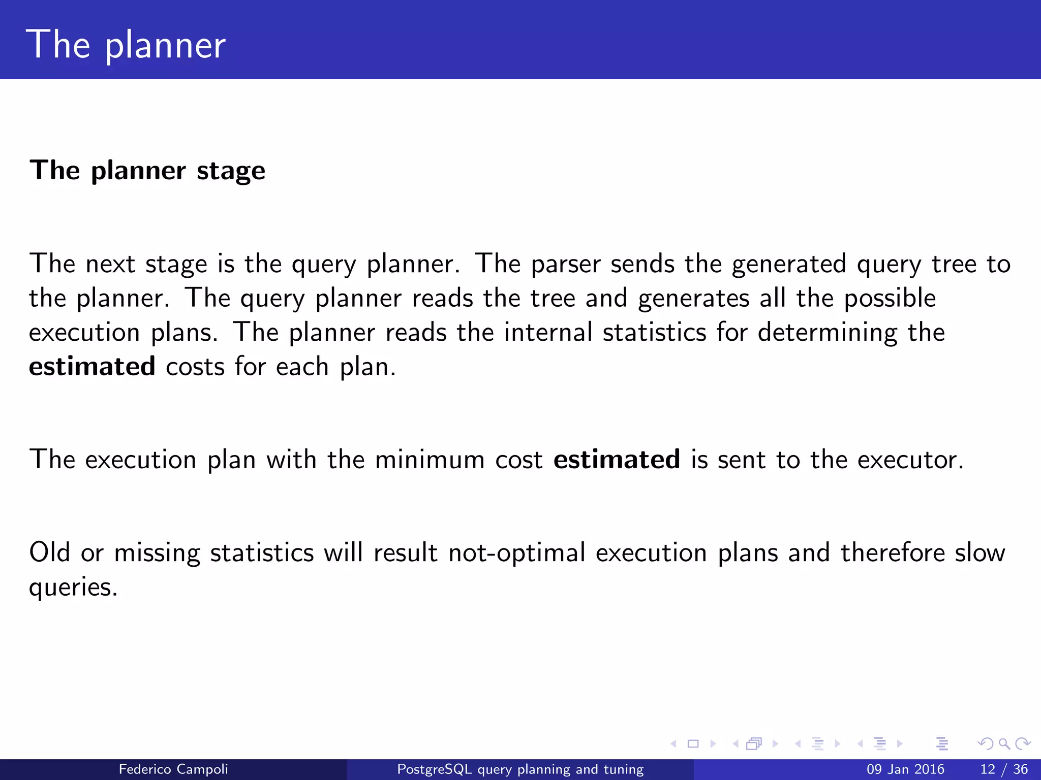 I ﬁnd your lack of plan disturbing Query tree generation
The executor
The executor
The executor performs the plan nodes in the execution plan generated by the
planner.
Federico Campoli PostgreSQL query planning and tuning 03 Mar 2016 13 / 47
 