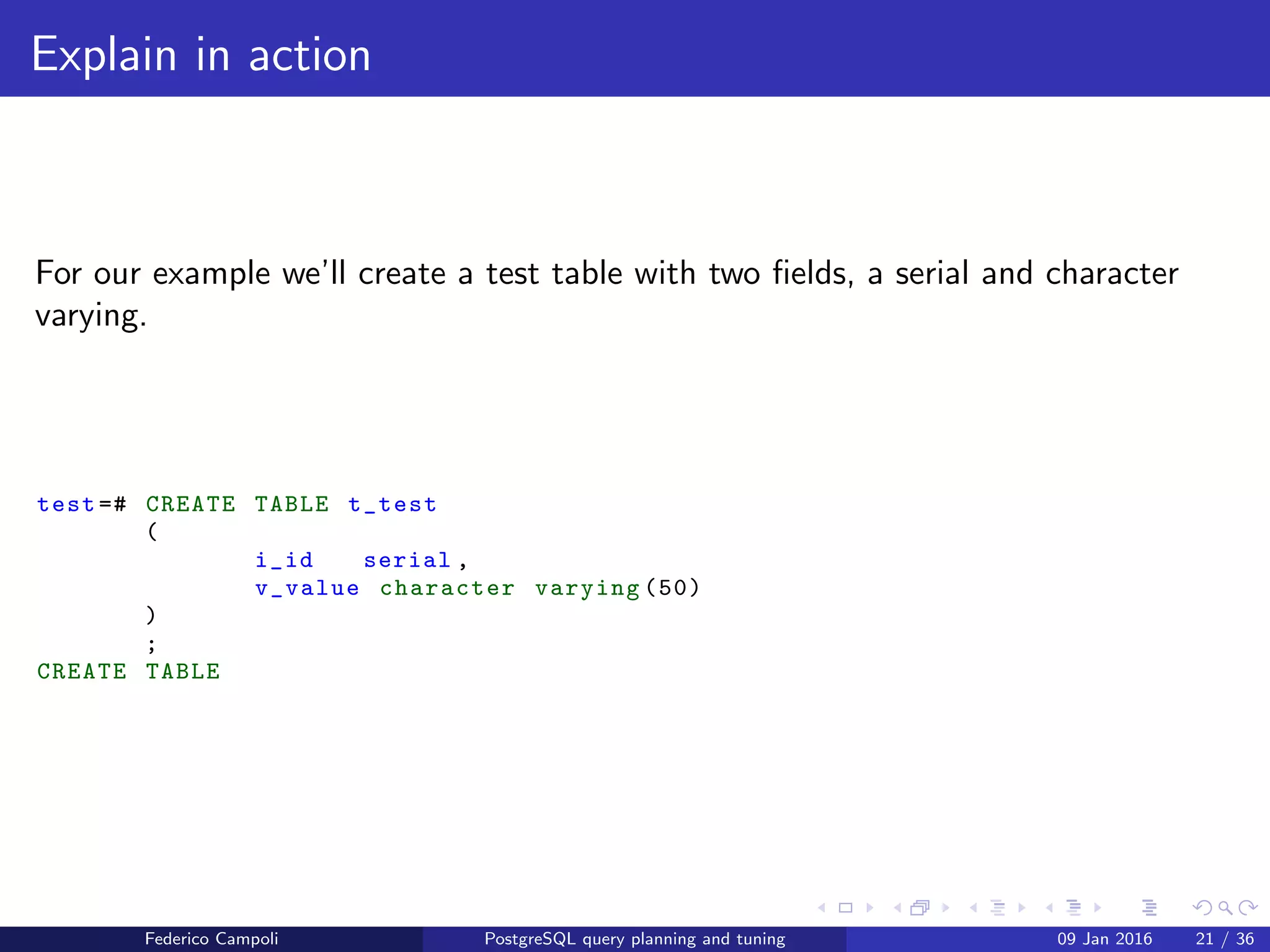 EXPLAIN! EXPLAIN!
EXPLAIN
Prepending EXPLAIN to any query will display the query’s estimated
execution plan .
The ANALYZE clause executes the query, discards the results and returns
the real execution plan.
Using EXPLAIN ANALYZE with the DML queries will change the data. It is
safe to wrap the EXPLAIN ANALYZE between BEGIN; and ROLLBACK;
Federico Campoli PostgreSQL query planning and tuning 03 Mar 2016 28 / 47
 