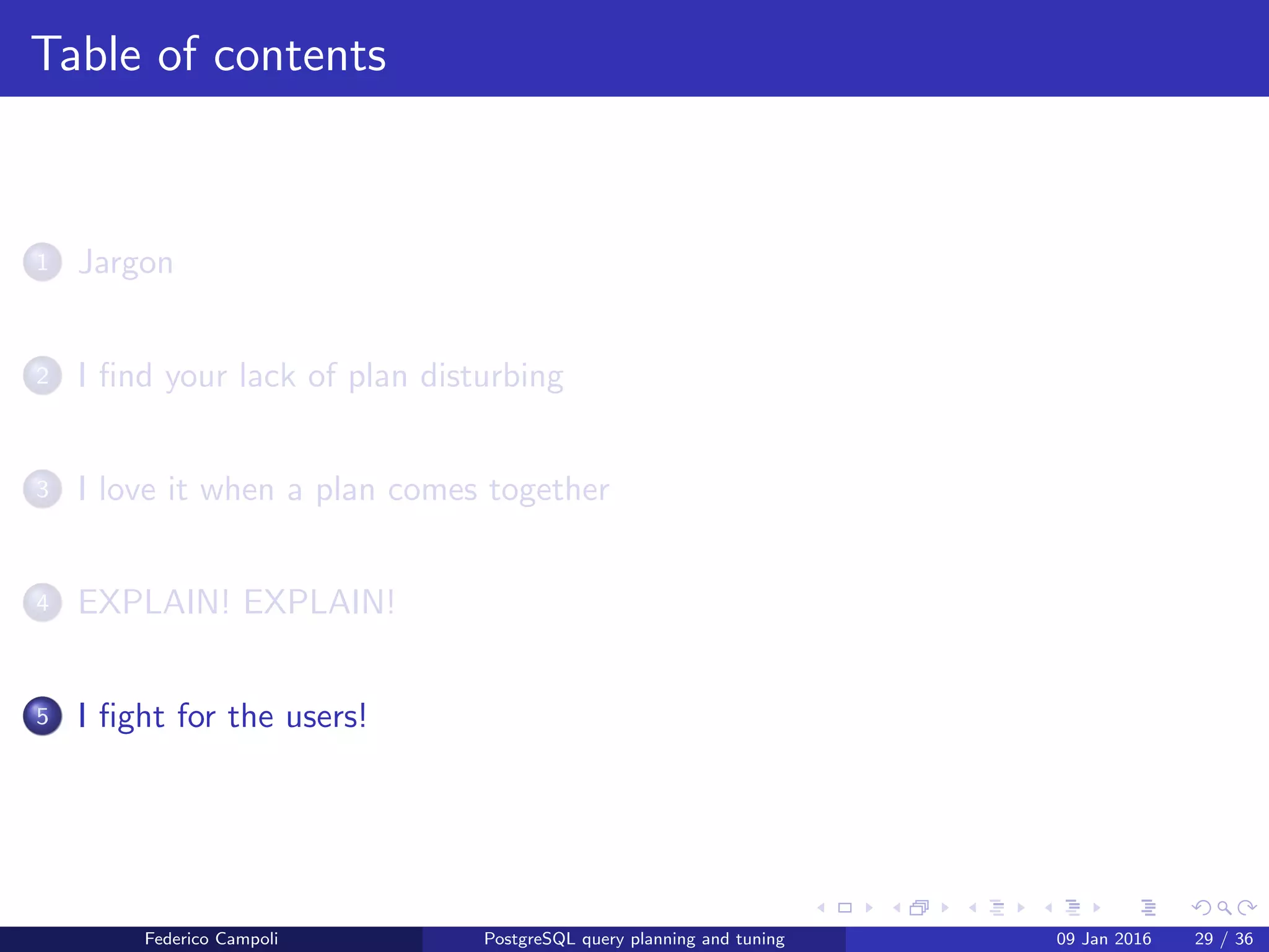 EXPLAIN! EXPLAIN!
Controlling the planner
test =# SET enable_seqscan =’off’;
SET
test =# EXPLAIN ANALYZE SELECT * FROM t_test WHERE i_id >2;
QUERY PLAN
--
---------------------------------------------------------------------------
Index Scan using idx_i_id on t_test (cost =0.28..49.76 rows =999 width =37) (
actual time =0.029..0.544 rows =998 loops =1)
Index Cond: (i_id > 2)
Planning time: 0.145 ms
Execution time: 0.741 ms
(4 rows)
Federico Campoli PostgreSQL query planning and tuning 03 Mar 2016 36 / 47
 