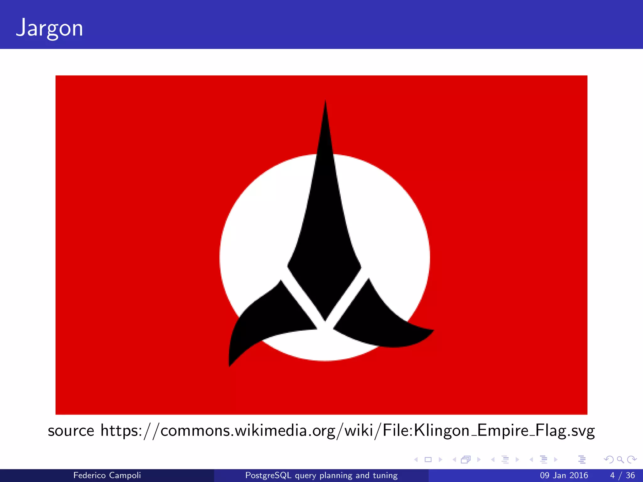 Jargon
Jargon
source https://commons.wikimedia.org/wiki/File:Klingon Empire Flag.svg
Federico Campoli PostgreSQL query planning and tuning 03 Mar 2016 4 / 47
 