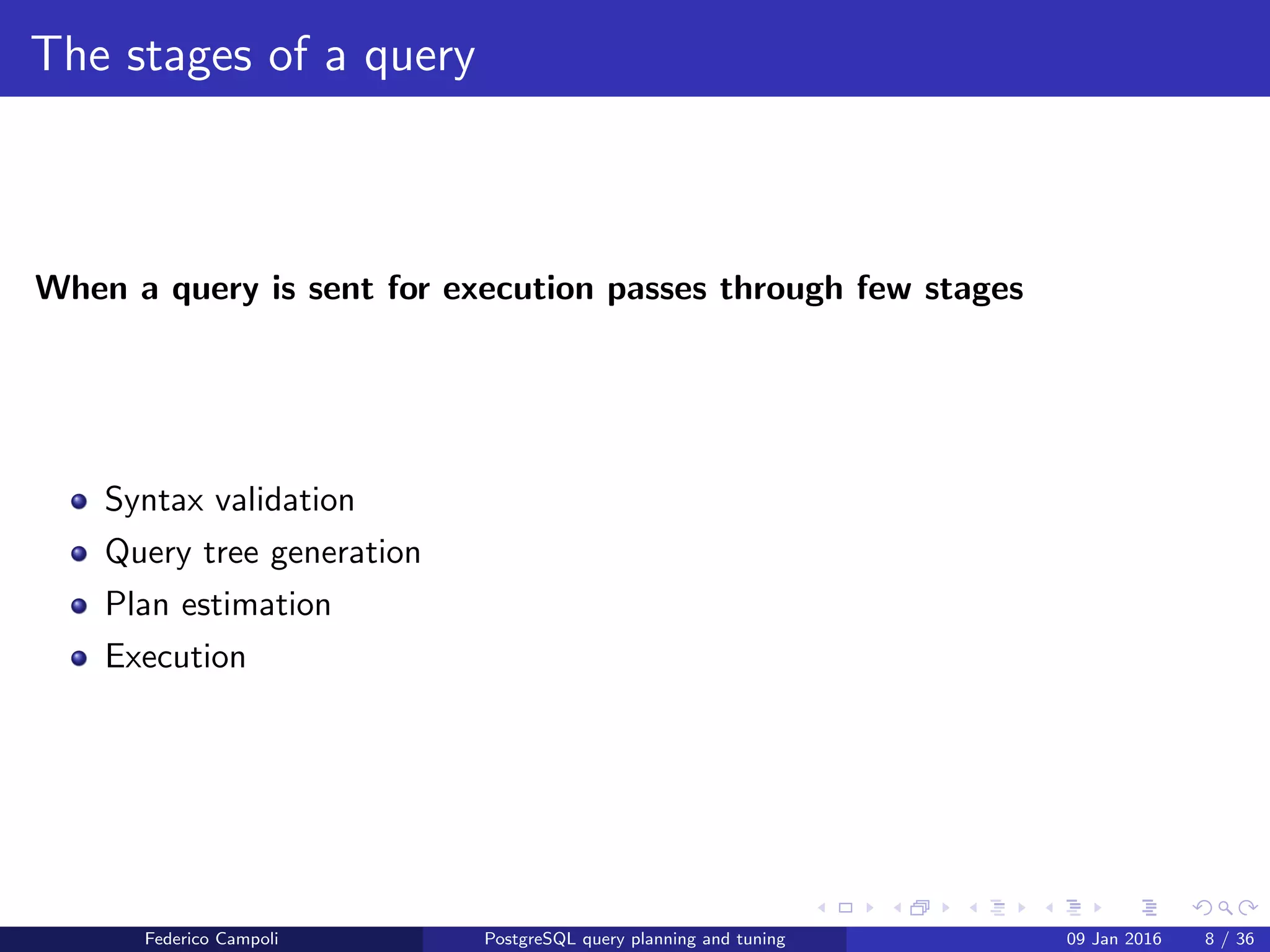 I ﬁnd your lack of plan disturbing
Query stages
The query execution requires four stages
Syntax validation
Query tree generation
Plan estimation
Execution
Federico Campoli PostgreSQL query planning and tuning 03 Mar 2016 8 / 47
 