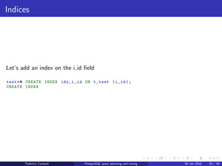 EXPLAIN! EXPLAIN!
EXPLAIN ANALYZE
Now let’s generate the real execution plan for one row result
test =# EXPLAIN ANALYZE SELECT * FROM t_test WHERE i_id =20;
QUERY PLAN
--
---------------------------------------------------------------------------
Seq Scan on t_test (cost =0.00..21.50 rows =1 width =37) (actual time
=0.022..0.262 rows =1 loops =1)
Filter: (i_id = 20)
Rows Removed by Filter: 999
Planning time: 0.066 ms
Execution time: 0.286 ms
(5 rows)
The values in actual time are the time, in milliseconds, required for the
startup and total cost
The value in rows is the number of rows returned by the step
The value loops value is the number of times the step is executed
On the bottom we have the planning time and the total execution time
Federico Campoli PostgreSQL query planning and tuning 03 Mar 2016 32 / 47
 
