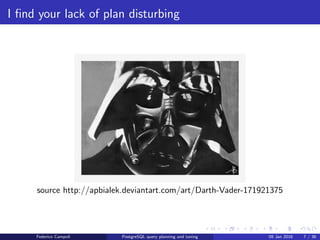 I ﬁnd your lack of plan disturbing
I ﬁnd your lack of plan disturbing
source http://apbialek.deviantart.com/art/Darth-Vader-171921375
Federico Campoli PostgreSQL query planning and tuning 03 Mar 2016 7 / 47
 