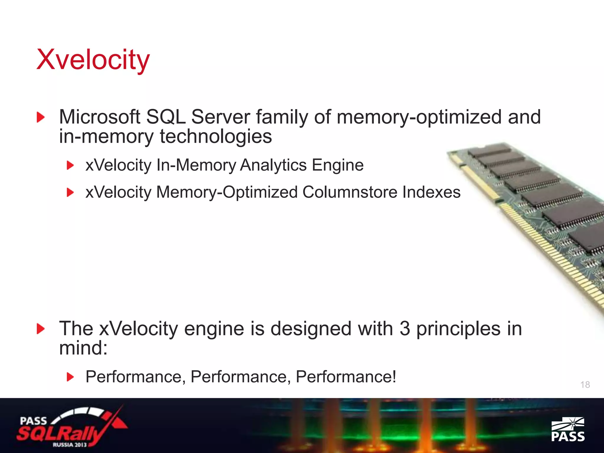 Xvelocity
 Microsoft SQL Server family of memory-optimized and
 in-memory technologies
    xVelocity In-Memory Analytics Engine
    xVelocity Memory-Optimized Columnstore Indexes




 The xVelocity engine is designed with 3 principles in
 mind:
    Performance, Performance, Performance!               18
 