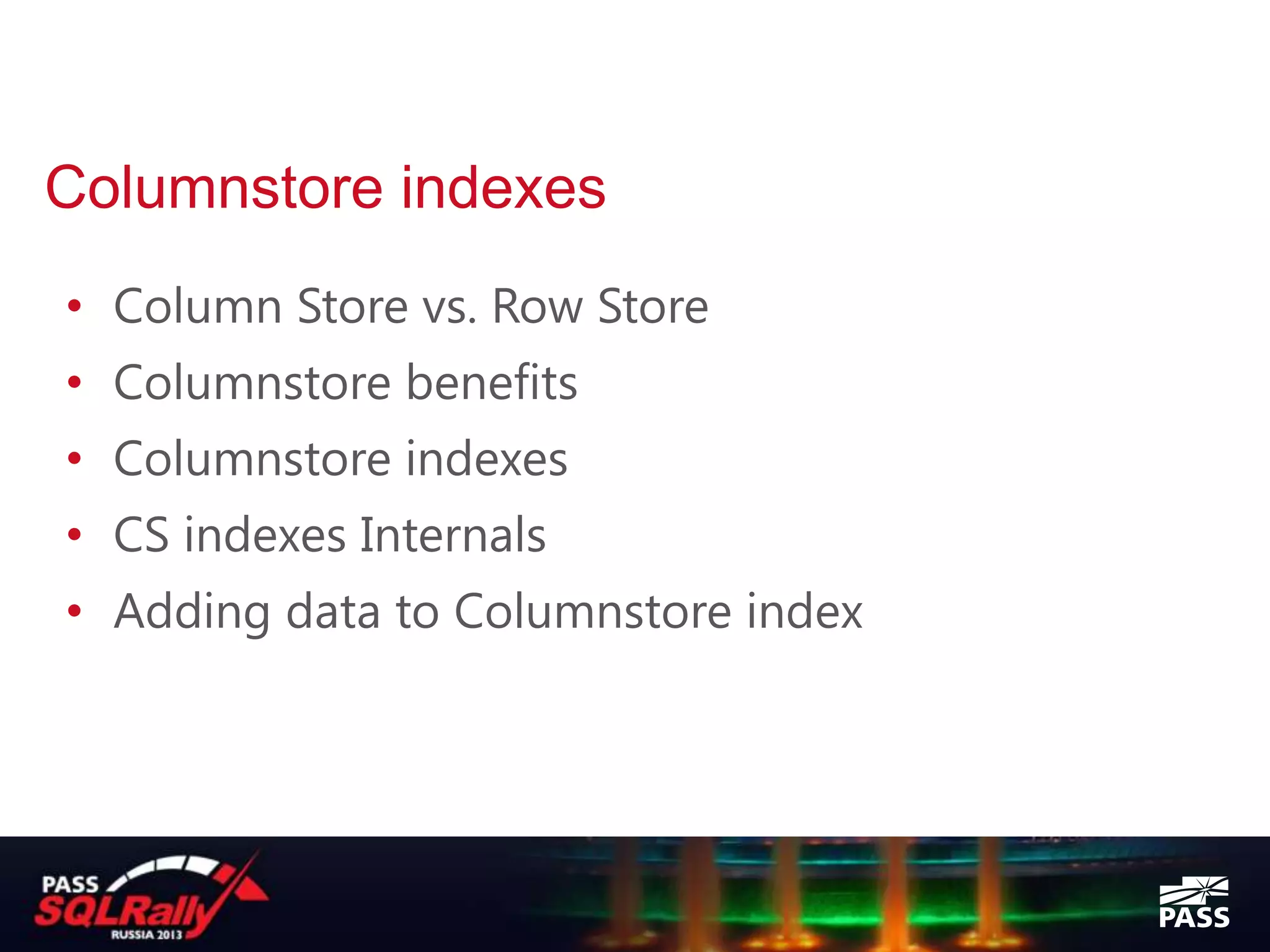 Columnstore indexes
• Column Store vs. Row Store
• Columnstore benefits
• Columnstore indexes
• CS indexes Internals
• Adding data to Columnstore index
 