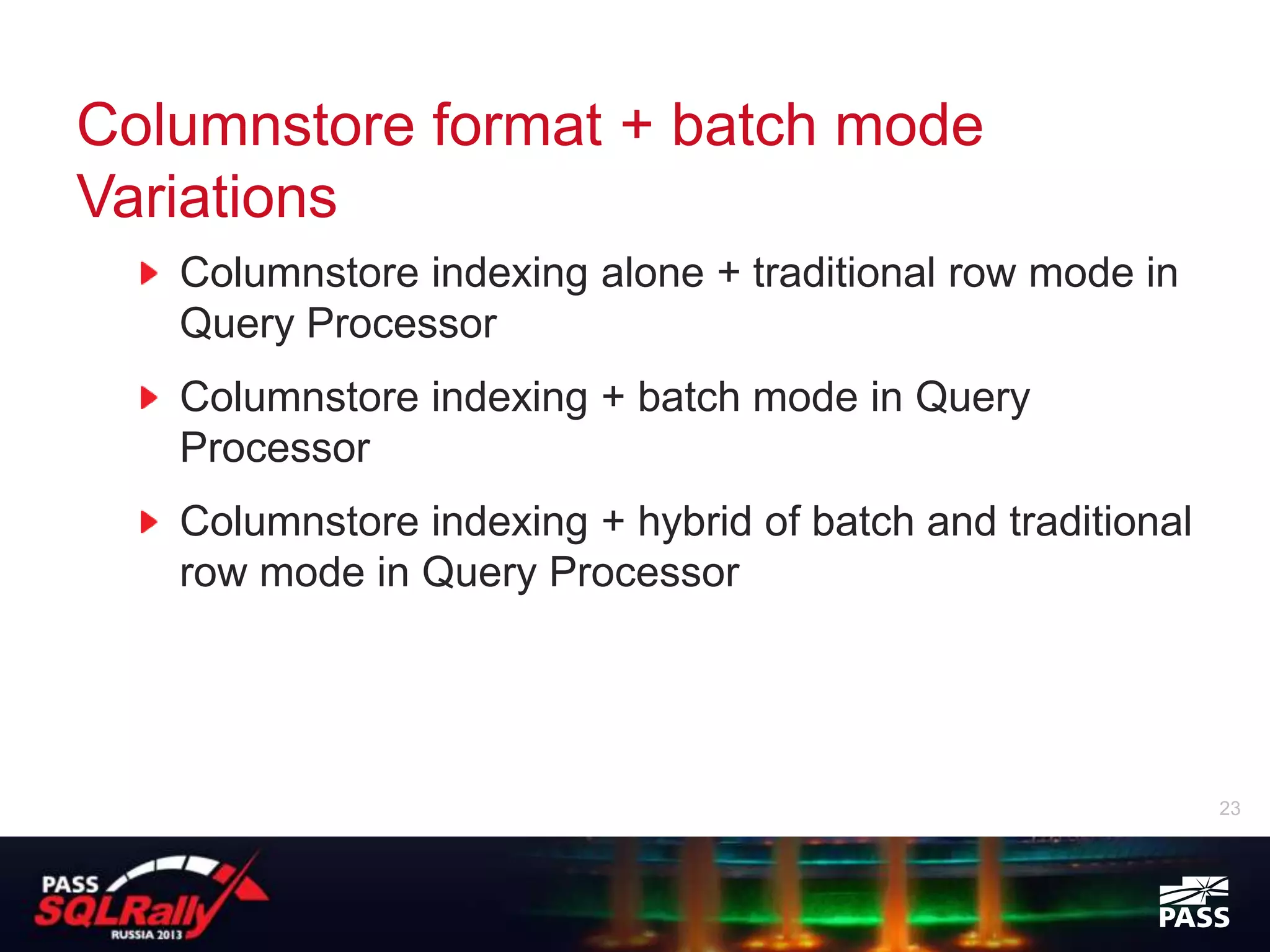 Columnstore format + batch mode
Variations
   Columnstore indexing alone + traditional row mode in
   Query Processor
   Columnstore indexing + batch mode in Query
   Processor
   Columnstore indexing + hybrid of batch and traditional
   row mode in Query Processor




                                                            23
 
