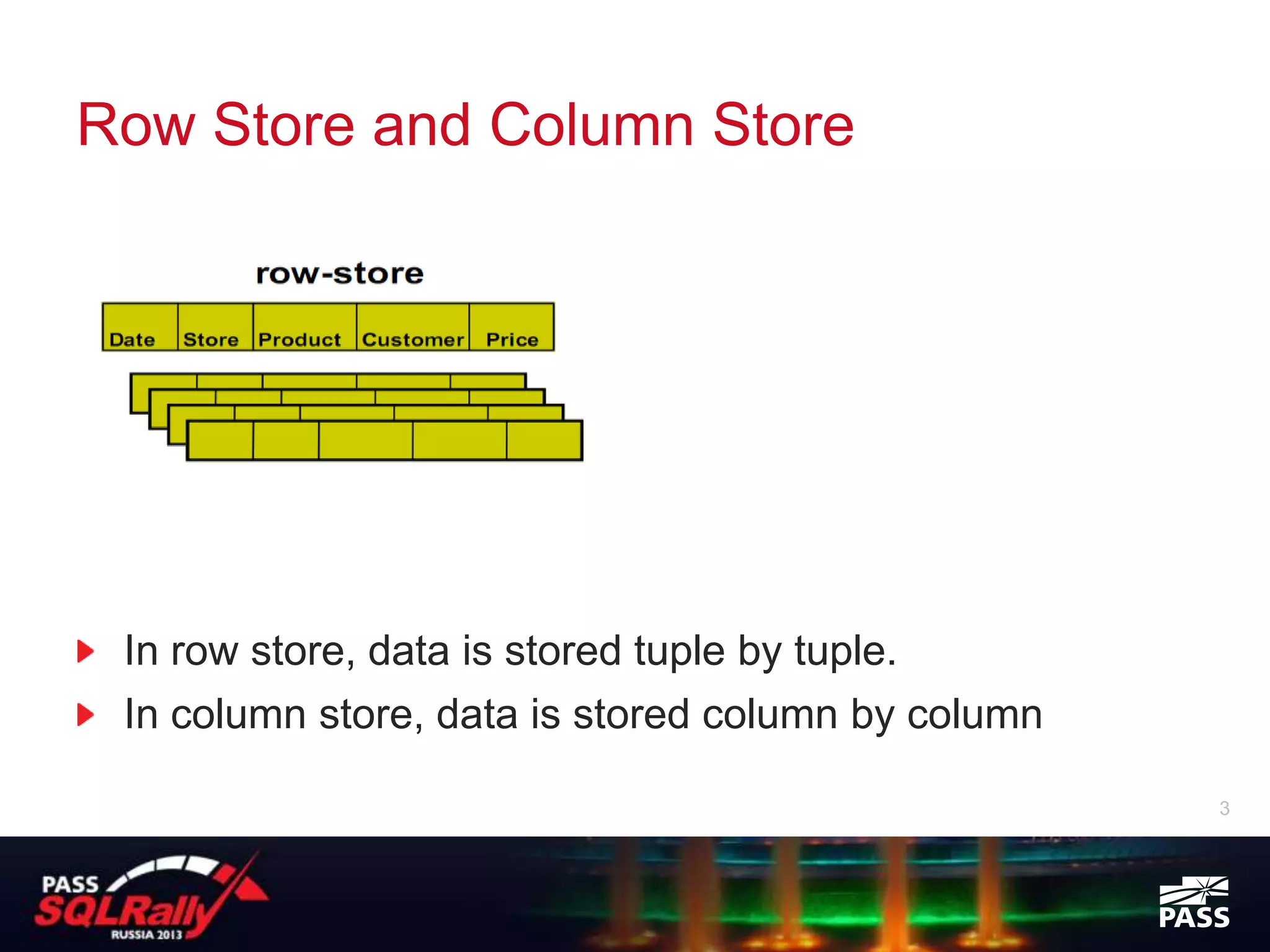Row Store and Column Store




 In row store, data is stored tuple by tuple.
 In column store, data is stored column by column

                                                    3
 