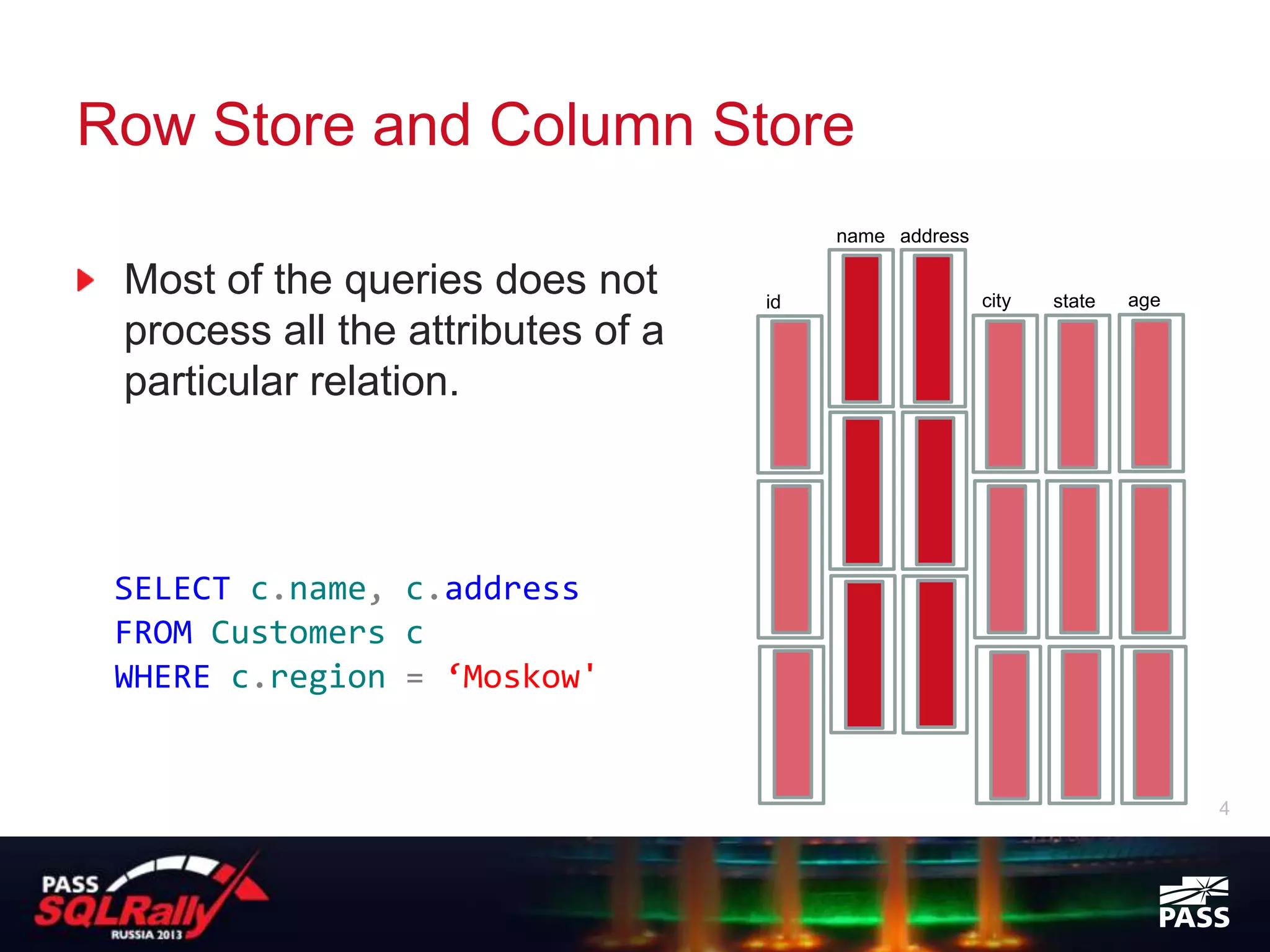 Row Store and Column Store
                                        name address

 Most of the queries does not      id                  city   state   age
 process all the attributes of a
 particular relation.



 SELECT c.name, c.address
 FROM Customers c
 WHERE c.region = ‘Moskow'


                                                                            4
 