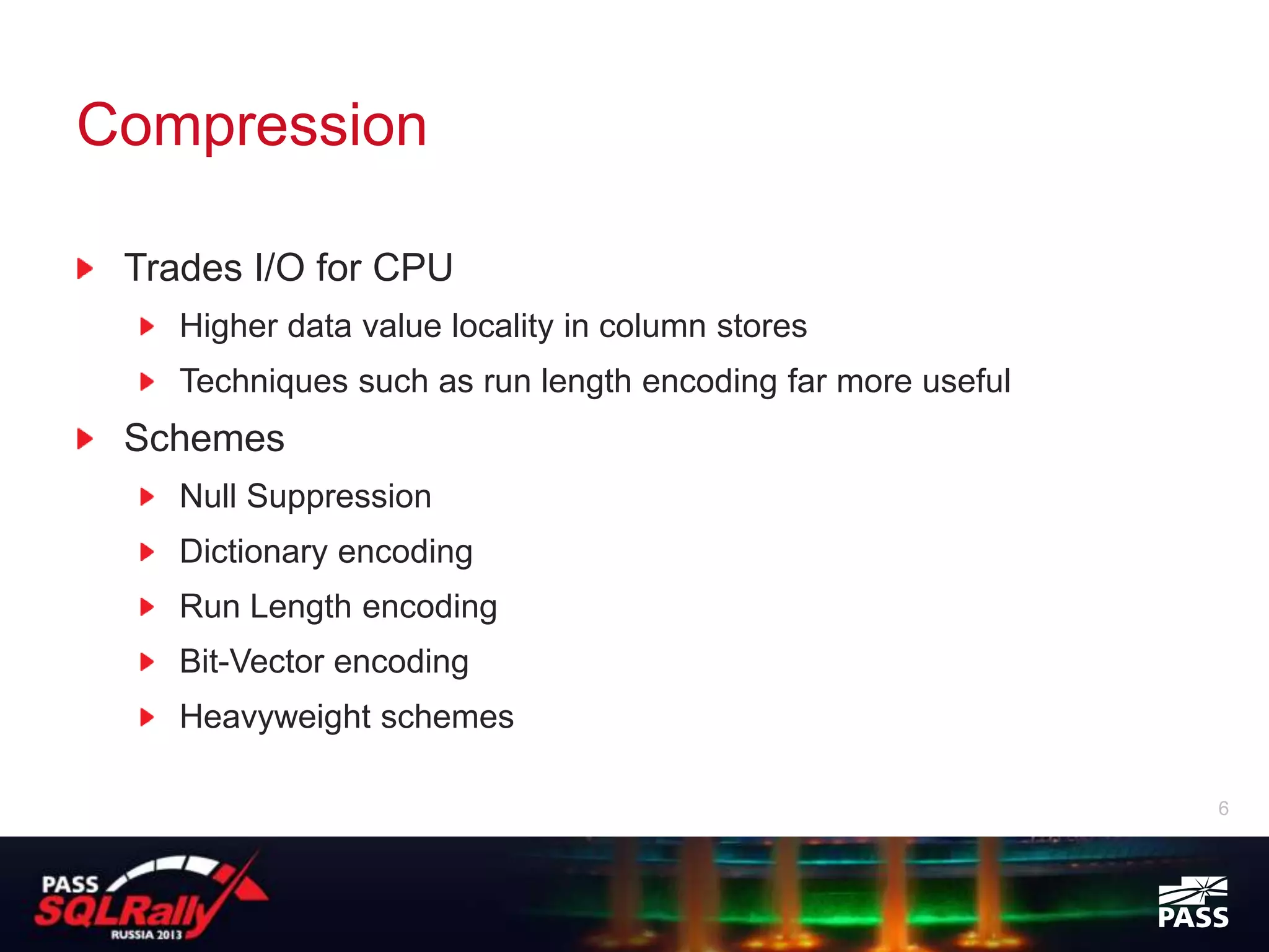 Compression

 Trades I/O for CPU
    Higher data value locality in column stores
    Techniques such as run length encoding far more useful
 Schemes
    Null Suppression
    Dictionary encoding
    Run Length encoding
    Bit-Vector encoding
    Heavyweight schemes

                                                             6
 