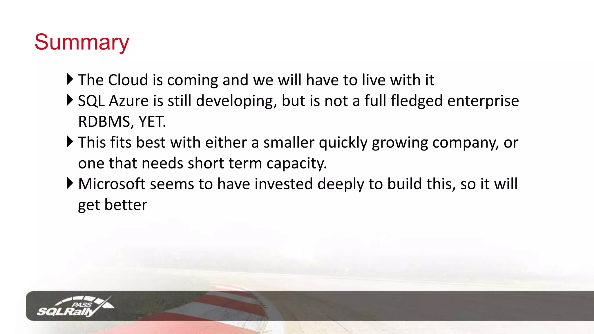 Limitations, Cont’dMust have clustered index on all of your tablesNo Backup CommandSQL Authentication onlyNo SQL Agent*Both the READ_COMMITTED_SNAPSHOT and ALLOW_SNAPSHOT_ISOLATION database options are set to ON in SQL Azure Database50 GB Limit – Database can be sharded, but it’s not easy 