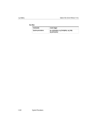 sp_helpkey                                             Sybase SQL Server Release 11.0.x



             See Also
                  Commands            create trigger
                  System procedures   sp_commonkey, sp_foreignkey, sp_help,
                                      sp_primarykey




1-232            System Procedures
 