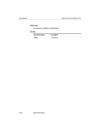 sp_procqmode                                                Sybase SQL Server Release 11.0.x



               Tables Used
                   syscomments, sysobjects, sysprocedures

               See Also
                    Stored Procedures         sp_helptext
                    Topics                    Subqueries




1-296              System Procedures
 