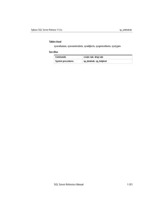 Sybase SQL Server Release 11.0.x                                                     sp_unbindrule



                  Tables Used
                       syscolumns, sysconstraints, sysobjects, sysprocedures, systypes

                  See Also
                        Commands                     create rule, drop rule
                        System procedures            sp_bindrule, sp_helptext




                       SQL Server Reference Manual                                          1-351
 