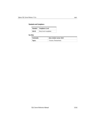 Sybase SQL Server Release 11.0.x                                                    open



                  Standards and Compliance

                        Standard   Compliance Level
                        SQL92      Entry level compliant


                  See Also
                        Commands                     close, declare cursor, fetch
                        Topics                        Cursors, Transactions




                       SQL Server Reference Manual                                  3-263
 