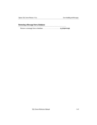 Sybase SQL Server Release 11.0.x                                                    Error Handling and Messages




Removing a Message from a Database
   Remove a message from a database . . . . . . . . . . . . . . . . . . . . . . . . sp_dropmessage




                         SQL Server Reference Manual                                                       1-41
 