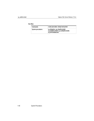 sp_addthreshold                                             Sybase SQL Server Release 11.0.x



                  See Also
                       Commands            create procedure, dump transaction
                       System procedures   sp_dboption, sp_dropthreshold,
                                           sp_helpthreshold, sp_modifythreshold,
                                           sp_thresholdaction




1-40                  System Procedures
 