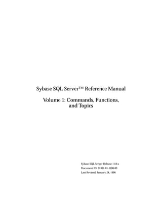 Sybase SQL Server™ Reference Manual

  Volume 1: Commands, Functions,
             and Topics




                 Sybase SQL Server Release 11.0.x
                 Document ID: 32401-01-1100-03
                 Last Revised: January 24, 1996
 