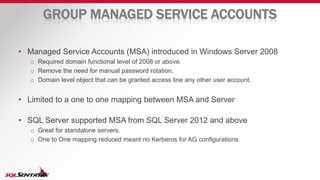 GROUP MANAGED SERVICE ACCOUNTS
• Managed Service Accounts (MSA) introduced in Windows Server 2008
o Required domain functi...