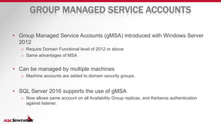 GROUP MANAGED SERVICE ACCOUNTS
• Group Managed Service Accounts (gMSA) introduced with Windows Server
2012
o Require Domai...