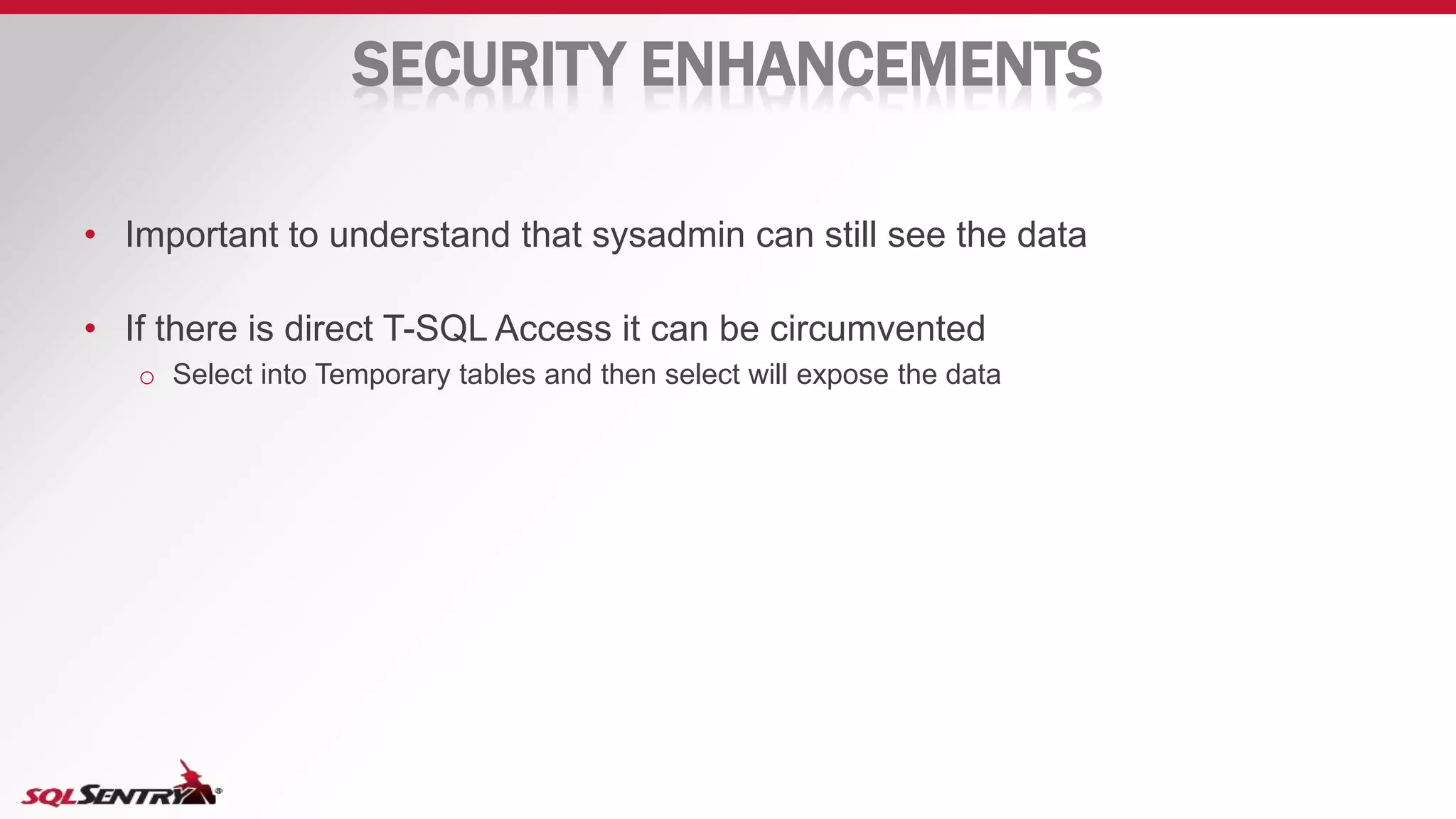 SECURITY ENHANCEMENTS
• Important to understand that sysadmin can still see the data
• If there is direct T-SQL Access it can be circumvented
o Select into Temporary tables and then select will expose the data
 
