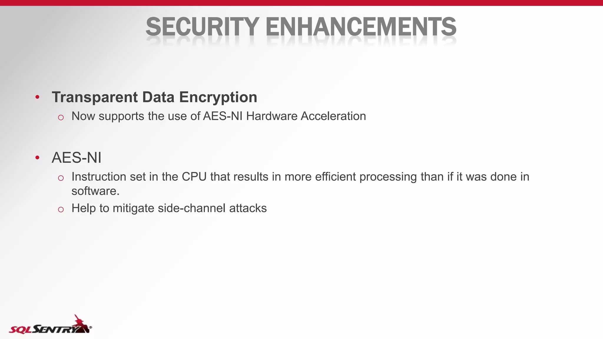 SECURITY ENHANCEMENTS
• Transparent Data Encryption
o Now supports the use of AES-NI Hardware Acceleration
• AES-NI
o Instruction set in the CPU that results in more efficient processing than if it was done in
software.
o Help to mitigate side-channel attacks
 