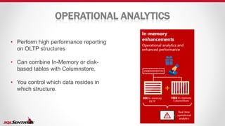 OPERATIONAL ANALYTICS
• Perform high performance reporting
on OLTP structures
• Can combine In-Memory or disk-
based tables with Columnstore.
• You control which data resides in
which structure.
 