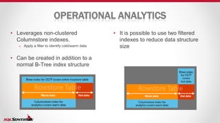 OPERATIONAL ANALYTICS
• It is possible to use two filtered
indexes to reduce data structure
size
• Leverages non-clustered
Columnstore indexes.
o Apply a filter to identify cold/warm data
• Can be created in addition to a
normal B-Tree index structure
 