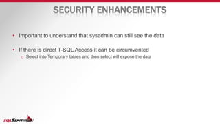 SECURITY ENHANCEMENTS
• Important to understand that sysadmin can still see the data
• If there is direct T-SQL Access it can be circumvented
o Select into Temporary tables and then select will expose the data
 