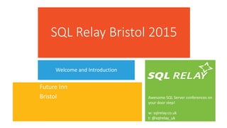 Awesome SQL Server conferences on
your door step!
w: sqlrelay.co.uk
t: @sqlrelay_uk
SQL Relay Bristol 2015
Welcome and Introduction
Future Inn
Bristol
 