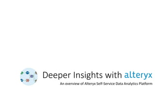 Deeper Insights with Alteryx
An overview of Alteryx Self-Service Data Analytics Platform
 