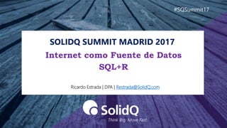 SOLIDQ SUMMIT MADRID 2017
#SQSummit17
Ricardo Estrada | DPA | Restrada@SolidQ.com
Internet como Fuente de Datos
SQL+R
 