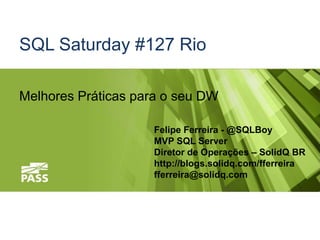 SQL Saturday #127 Rio

Melhores Práticas para o seu DW

                    Felipe Ferreira - @SQLBoy
                    MVP SQL Server
                    Diretor de Operações – SolidQ BR
                    http://blogs.solidq.com/fferreira
                    fferreira@solidq.com
 