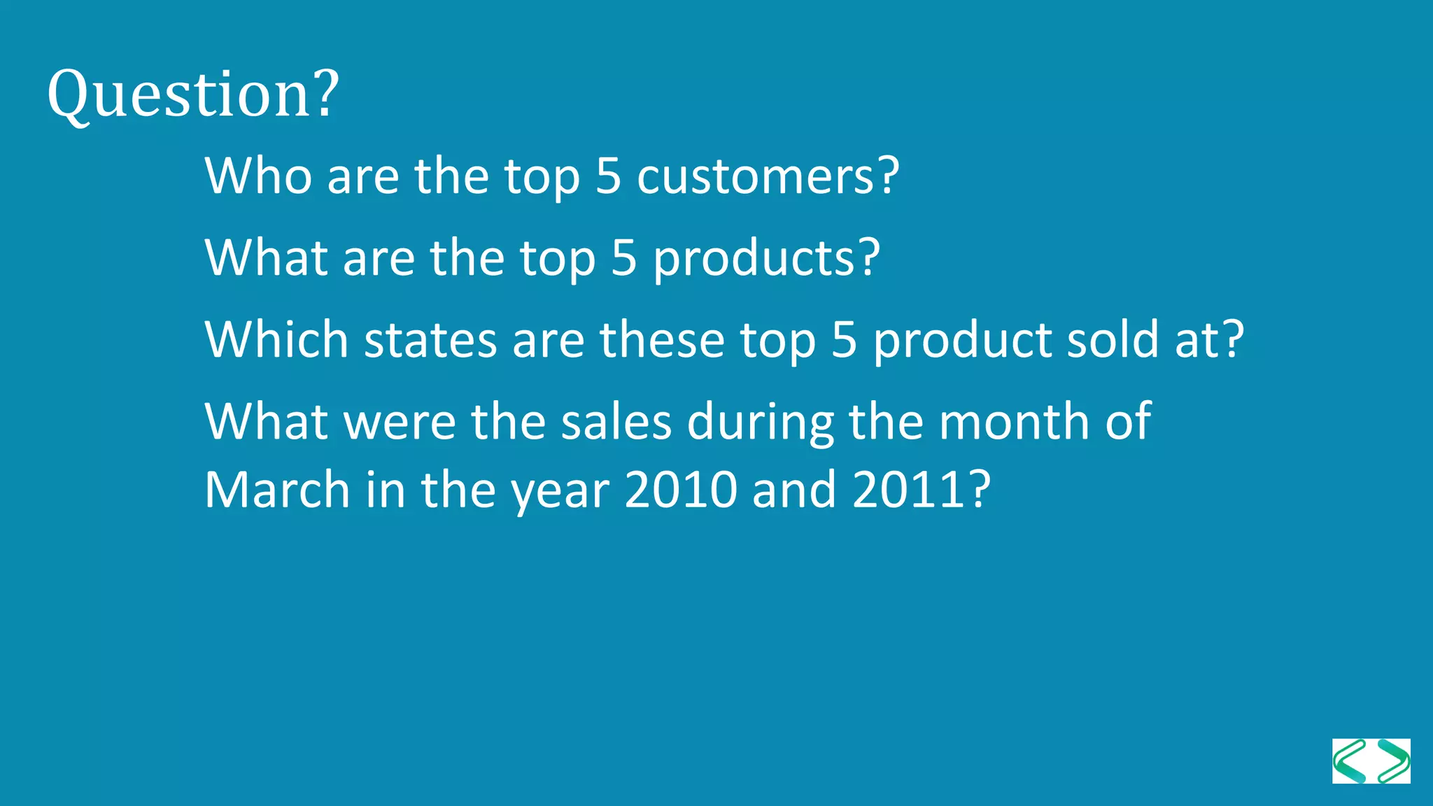 Question?
Who are the top 5 customers?
What are the top 5 products?
Which states are these top 5 product sold at?
What were the sales during the month of
March in the year 2010 and 2011?
 