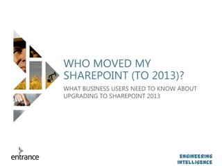 engineering
intelligence
WHO MOVED MY
SHAREPOINT (TO 2013)?
WHAT BUSINESS USERS NEED TO KNOW ABOUT
UPGRADING TO SHAREPOINT 2013
 