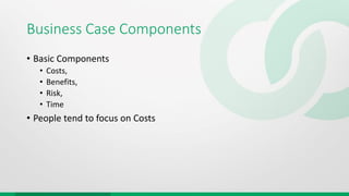 Business Case Components
• Basic Components
• Costs,
• Benefits,
• Risk,
• Time
• People tend to focus on Costs
 